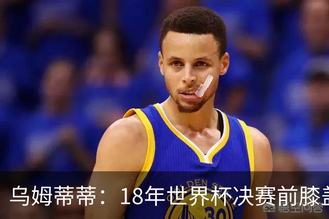 乌姆蒂蒂：18年世界杯决赛前膝盖就受伤了 我根本没时间想它