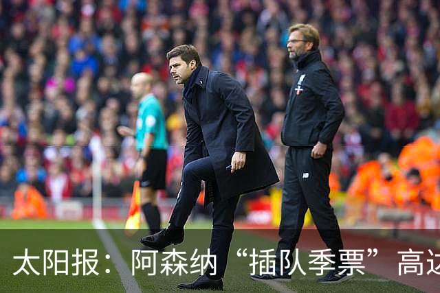 太阳报：阿森纳“插队季票”高达3.5万镑 世界杯已获补偿70余万