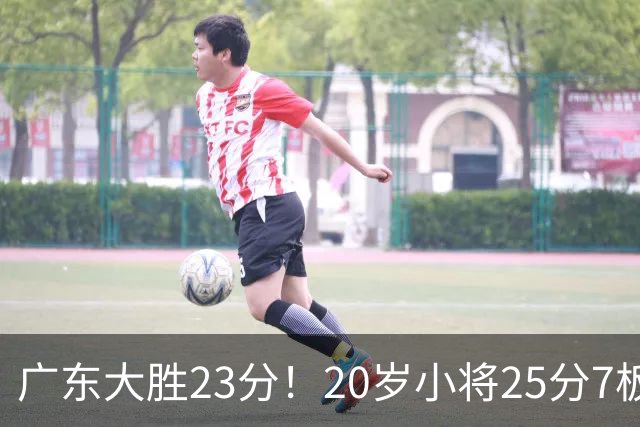 广东大胜23分！20岁小将25分7板3助，胡明轩快归队杜润旺张昊休养