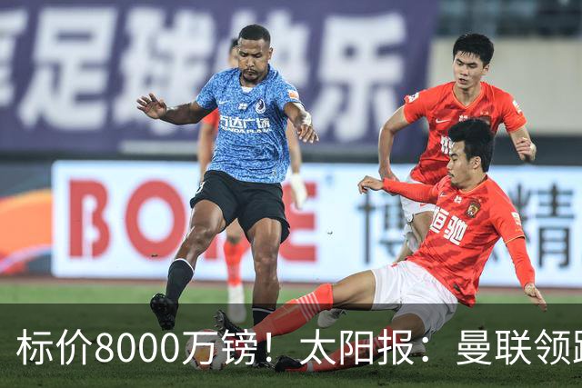 标价8000万镑！太阳报：曼联领跑M费争夺，皇马预计曼联会签下他