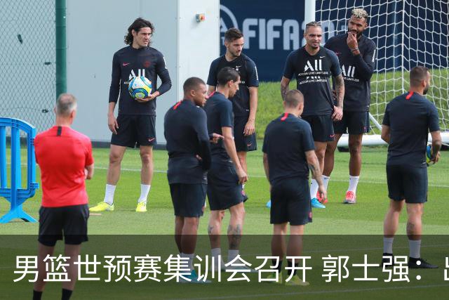 男篮世预赛集训会召开 郭士强：出线形势严峻 年轻队员需敢打敢拼