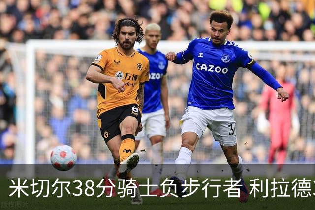 米切尔38分骑士负步行者 利拉德30分雄鹿险胜