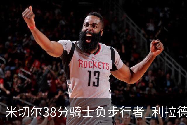 米切尔38分骑士负步行者 利拉德30分雄鹿险胜