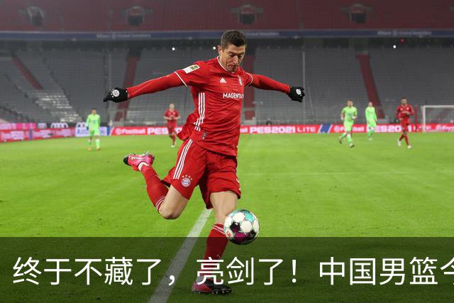 终于不藏了，亮剑了！中国男篮今日正式发力，真正实力今天彻底挡不住了