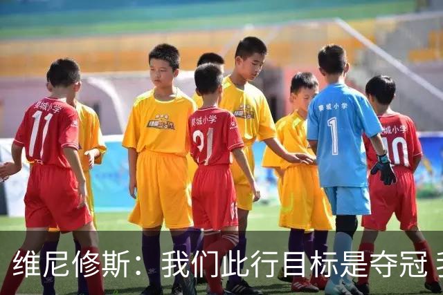 维尼修斯：我们此行目标是夺冠 我技术动作是看内马尔踢球学会的