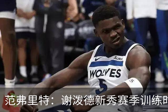 范弗里特：谢泼德新秀赛季训练时就打爆所有人 今年他还增重了
