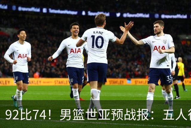 92比74！男篮世亚预战报：五人得分上双 , 生死战爆发 , 中国男篮晋级